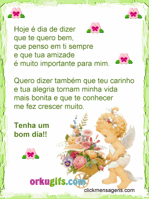 Hoje é dia de dizer que te quero bem, que penso em ti sempre e que tua amizade é muito para mim. Quero dizer também que teu carinho e tua alegria tornam minha vida mais bonita e que te conhecer me faz crescer muito. Tenha um bom dia!!