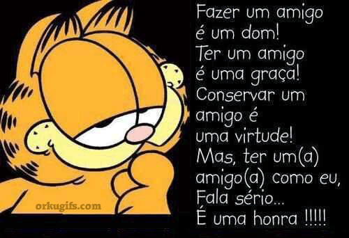 Fazer um amigo é um dom! Ter um amigo é uma graça! Conservar um amigo é uma virtude! Mas ter um(a) amigo(a) como eu, Fala sério... É uma honra!!!