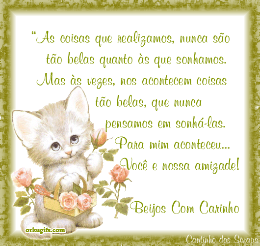 As coisas que realizamos, nunca são tão belas quanto às que sonhamos. Mas às vezes, nos acontecem coisas tão belas, que nunca pensamos em sonhá-las. Para mim aconteceu... Você e nossa amizade! Beijos com carinho