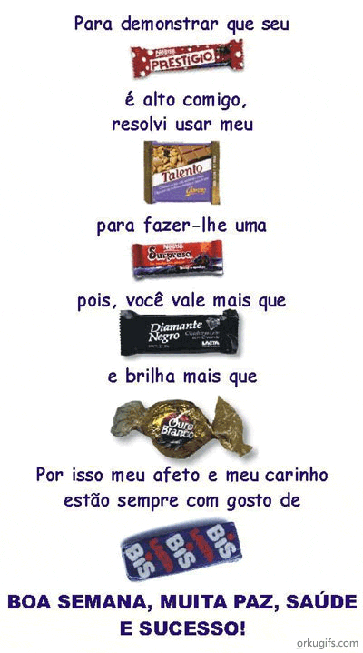 Para demonstrar que seu
Prestígio
é alto comigo,
resolvi usar meu
Talento
para fazer-lhe uma
Surpresa
pois, você vale mais que
Diamante Negro
e brilha mais que
Ouro Branco
Por isso meu afeto e meu carinho 
estão sempre com gosto de
Bis

Boa Semana, muita paz, saúde e sucesso!
