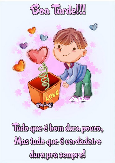 Boa Tarde! Tudo o que é bom dura pouco, mas tudo que é verdadeiro dura pra sempre!