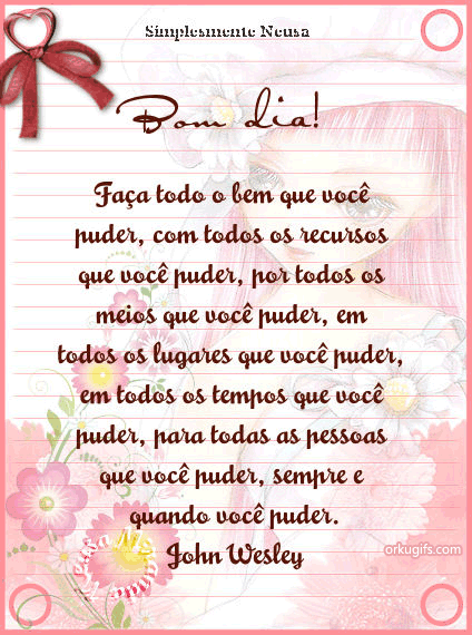 Faça todo o bem que você 
puder, com todos os recursos
que você puder, por todos os
meios que você puder, em
todos os lugares que você puder,
em todos os tempos que você 
puder, para todas as pessoas
que você puder, sempre e quando
você puder.
(John Wesley)