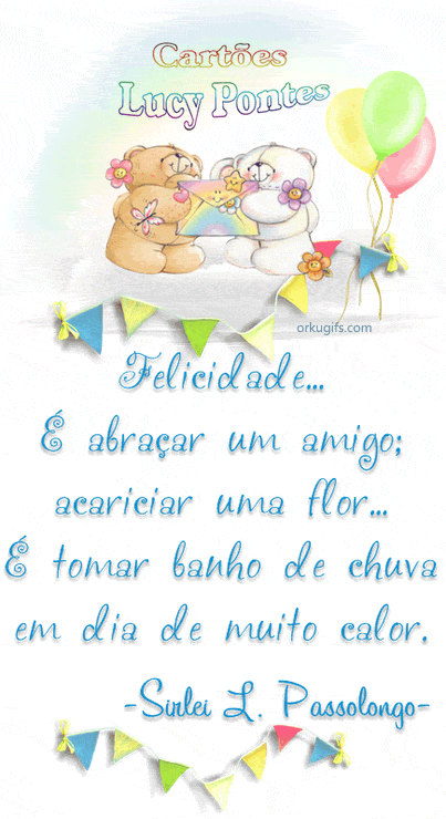 Felicidade...

É abraçar um amigo;
acariciar uma flor...
É tomar banho de chuva
em dia de muito calor.

(Sirlei L. Passolongo)