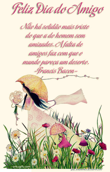 Feliz Dia do Amigo

Não há solidão mais triste
do que a do homem sem
amizades. A falta de
amigos faz com que o
mundo pareça um deserto.
(Francis Bacon)