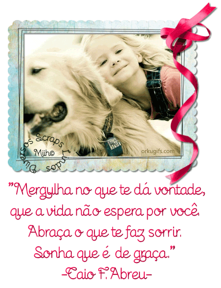 Mergulha no que te dá vontade, 
que a vida não espera por você. 
Abraça o que te faz sorrir, 
Sonha que é de graça.
(Caio F. Abreu)