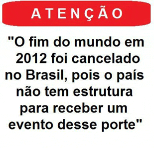Atenção:
O fim do mundo em 
2012 foi cancelado 
no Brasil, pois o país 
não tem estrutura
para receber um
evento desse porte