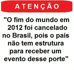 Atenção:
O fim do mundo em 
2012 foi cancelado 
no Brasil, pois o país 
não tem estrutura
para receber um
evento desse porte