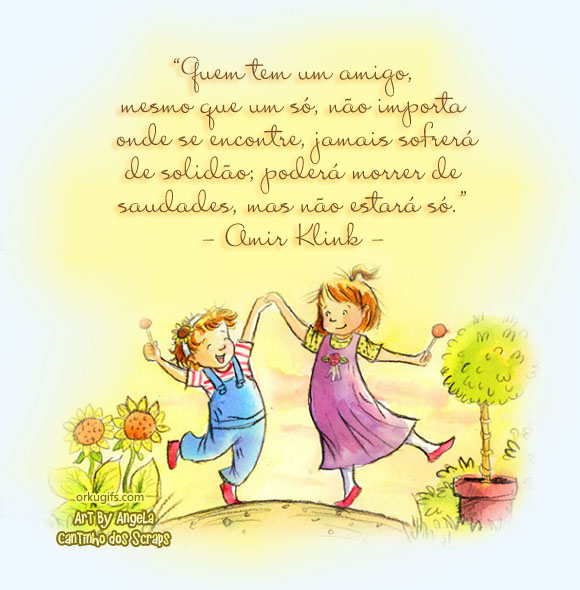 Quem tem um amigo, 
mesmo que um só, não importa 
onde se encontre, jamais sofrerá 
de solidão; poderá morrer de 
saudades, mas não estará só.
(Amir Klink)