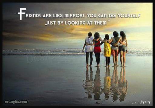 Friends are like mirrors. You can see yourself just by looking at them