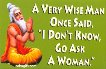 A very wise man once said 'I don't know, go ask a woman'