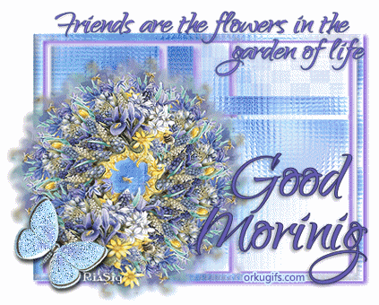 Good Morning. Friends are the flowers in the garden of life