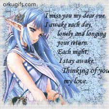 I miss you my dear one, 
I awake each day 
lonely and longing 
your return. 
Each night 
I stay awake. 
Thinking of you, my love