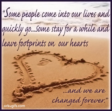Some people come into our lives and 
quickly go... Some stay for a while and 
leave footprints on our hearts
and we are changed forever.