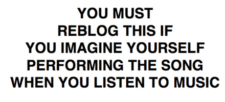 You must reblog this if you imagine yourself performing the song when you listen to music