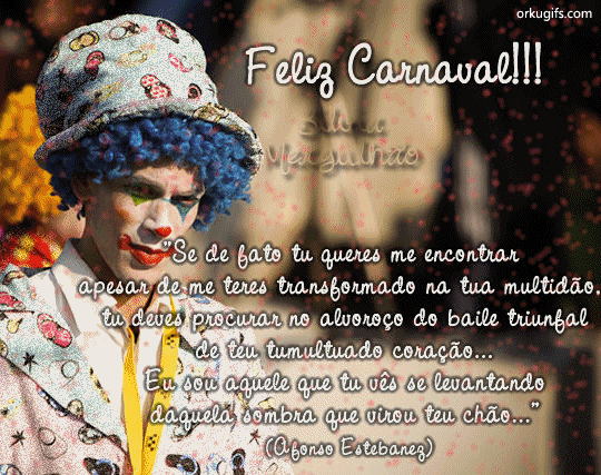 Feliz Carnaval!

Se de fato tu queres me encontrar
apesar de me teres transformado na tua multidão,
tu deves procurar no alvoroço do baile triunfal
de teu tumultuado coração...
Eu sou aquele que tu vês se levantando
daquela sombra que virou teu chão...
(Afonso Estebanez)